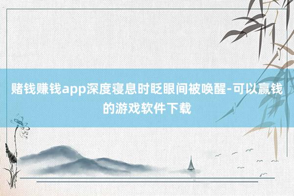 赌钱赚钱app深度寝息时眨眼间被唤醒-可以赢钱的游戏软件下载