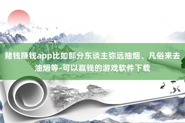 赌钱赚钱app比如部分东谈主弥远抽烟、凡俗来去油烟等-可以赢钱的游戏软件下载