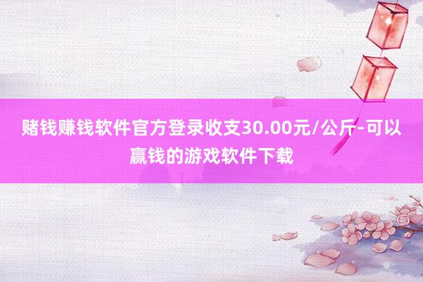 赌钱赚钱软件官方登录收支30.00元/公斤-可以赢钱的游戏软件下载