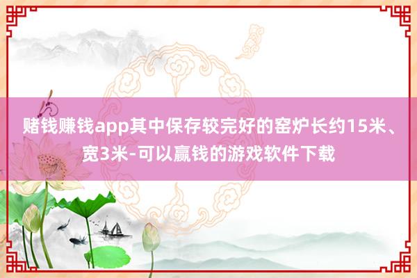 赌钱赚钱app其中保存较完好的窑炉长约15米、宽3米-可以赢钱的游戏软件下载