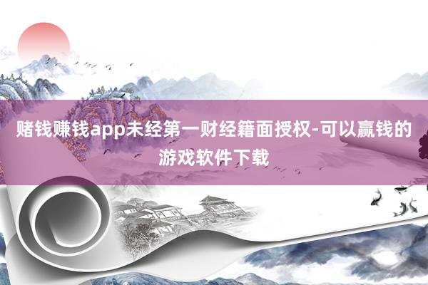 赌钱赚钱app未经第一财经籍面授权-可以赢钱的游戏软件下载