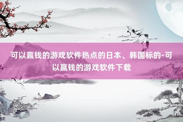 可以赢钱的游戏软件　　热点的日本、韩国标的-可以赢钱的游戏软件下载