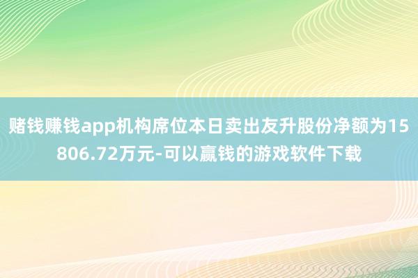 赌钱赚钱app机构席位本日卖出友升股份净额为15806.72万元-可以赢钱的游戏软件下载