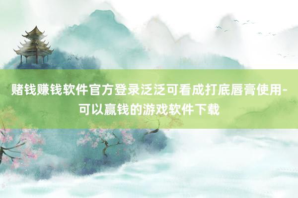 赌钱赚钱软件官方登录泛泛可看成打底唇膏使用-可以赢钱的游戏软件下载