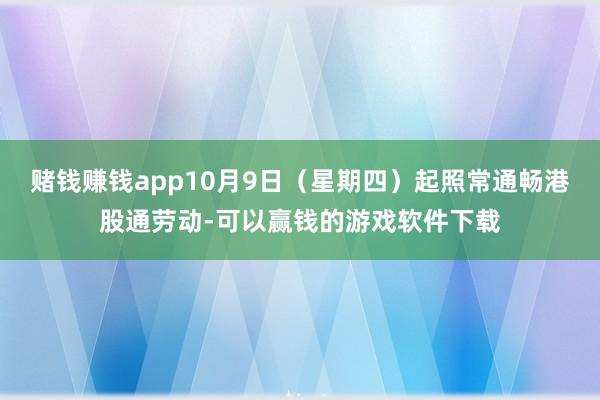赌钱赚钱app10月9日（星期四）起照常通畅港股通劳动-可以赢钱的游戏软件下载