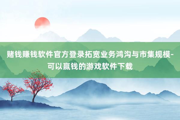 赌钱赚钱软件官方登录拓宽业务鸿沟与市集规模-可以赢钱的游戏软件下载