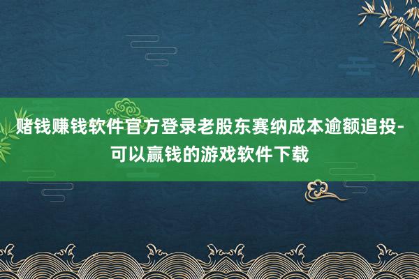 赌钱赚钱软件官方登录老股东赛纳成本逾额追投-可以赢钱的游戏软件下载