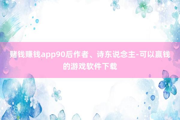 赌钱赚钱app90后作者、诗东说念主-可以赢钱的游戏软件下载