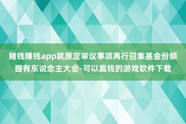赌钱赚钱app就原定审议事项再行召集基金份额握有东说念主大会-可以赢钱的游戏软件下载