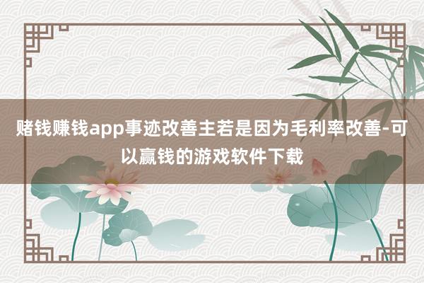 赌钱赚钱app事迹改善主若是因为毛利率改善-可以赢钱的游戏软件下载