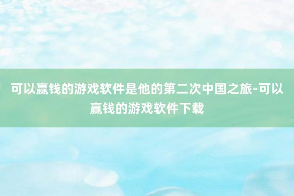 可以赢钱的游戏软件是他的第二次中国之旅-可以赢钱的游戏软件下载
