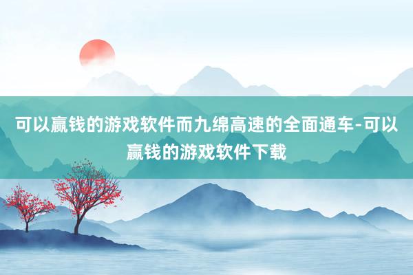 可以赢钱的游戏软件而九绵高速的全面通车-可以赢钱的游戏软件下载