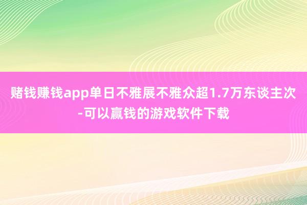 赌钱赚钱app单日不雅展不雅众超1.7万东谈主次-可以赢钱的游戏软件下载