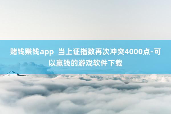 赌钱赚钱app 当上证指数再次冲突4000点-可以赢钱的游戏软件下载