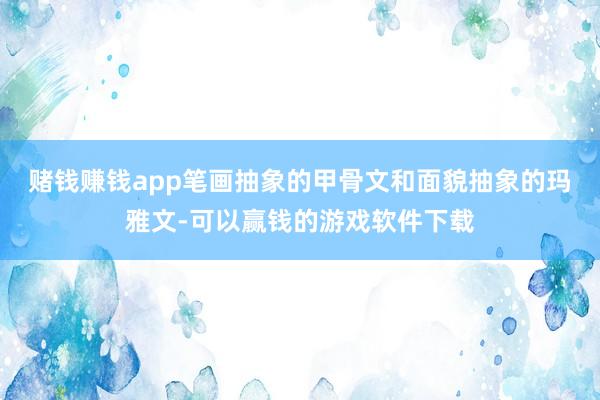 赌钱赚钱app 笔画抽象的甲骨文和面貌抽象的玛雅文-可以赢钱的游戏软件下载