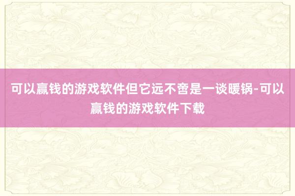可以赢钱的游戏软件但它远不啻是一谈暖锅-可以赢钱的游戏软件下载
