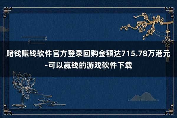 赌钱赚钱软件官方登录回购金额达715.78万港元-可以赢钱的游戏软件下载