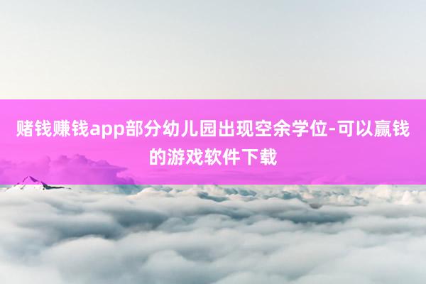 赌钱赚钱app部分幼儿园出现空余学位-可以赢钱的游戏软件下载