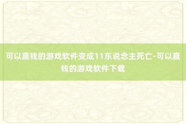 可以赢钱的游戏软件变成11东说念主死亡-可以赢钱的游戏软件下载