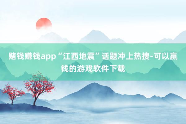 赌钱赚钱app“江西地震”话题冲上热搜-可以赢钱的游戏软件下载