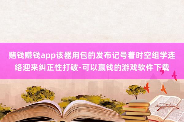赌钱赚钱app该器用包的发布记号着时空组学连络迎来纠正性打破-可以赢钱的游戏软件下载