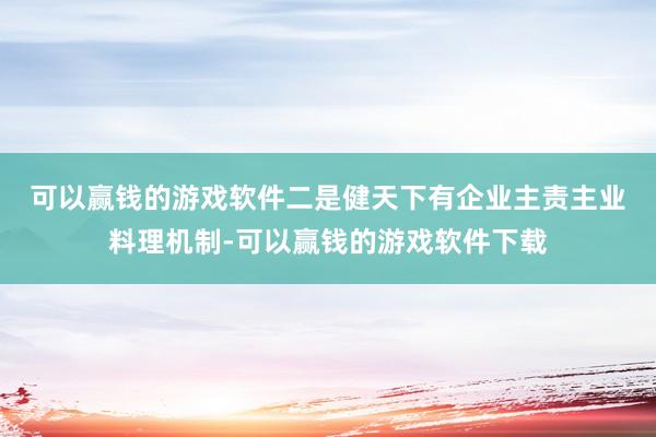 可以赢钱的游戏软件　　二是健天下有企业主责主业料理机制-可以赢钱的游戏软件下载