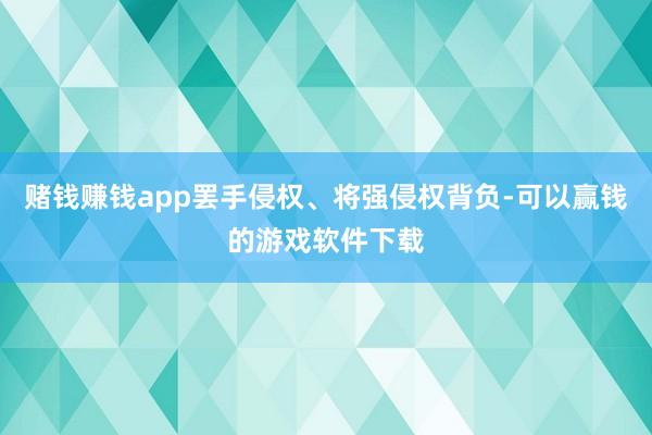 赌钱赚钱app罢手侵权、将强侵权背负-可以赢钱的游戏软件下载