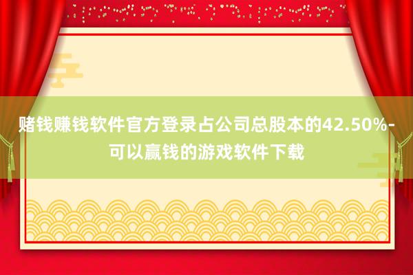 赌钱赚钱软件官方登录占公司总股本的42.50%-可以赢钱的游戏软件下载