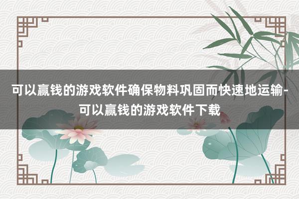 可以赢钱的游戏软件确保物料巩固而快速地运输-可以赢钱的游戏软件下载